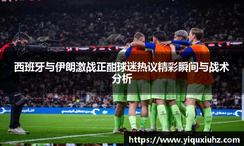 西班牙与伊朗激战正酣球迷热议精彩瞬间与战术分析